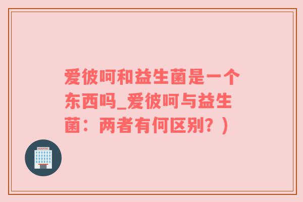 爱彼呵和益生菌是一个东西吗_爱彼呵与益生菌：两者有何区别？)