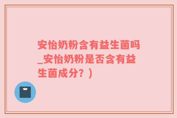 安怡奶粉含有益生菌吗_安怡奶粉是否含有益生菌成分？)