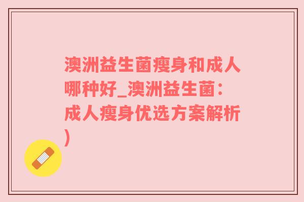 澳洲益生菌瘦身和成人哪种好_澳洲益生菌：成人瘦身优选方案解析)