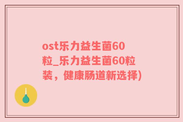 ost乐力益生菌60粒_乐力益生菌60粒装，健康肠道新选择)
