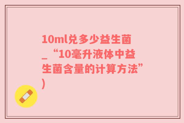 10ml兑多少益生菌_“10毫升液体中益生菌含量的计算方法”)