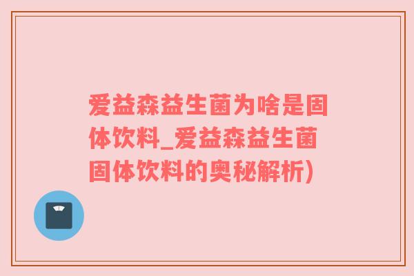 爱益森益生菌为啥是固体饮料_爱益森益生菌固体饮料的奥秘解析)
