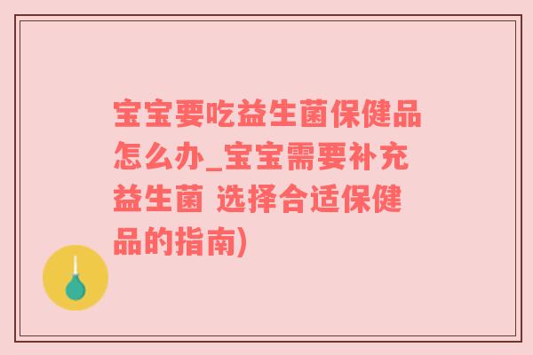 宝宝要吃益生菌保健品怎么办_宝宝需要补充益生菌 选择合适保健品的指南)