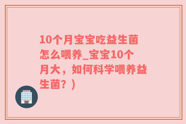 10个月宝宝吃益生菌怎么喂养_宝宝10个月大，如何科学喂养益生菌？)