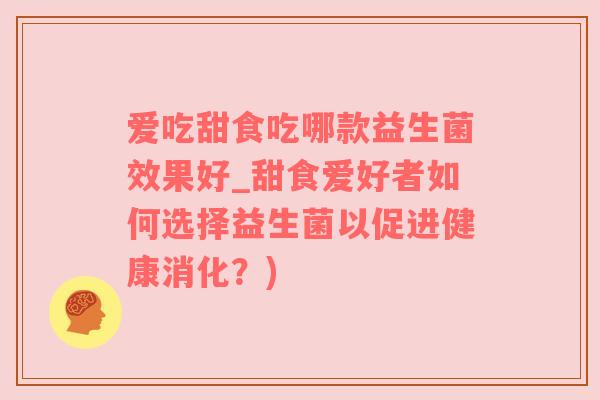 爱吃甜食吃哪款益生菌效果好_甜食爱好者如何选择益生菌以促进健康消化？)