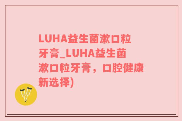 LUHA益生菌漱口粒牙膏_LUHA益生菌漱口粒牙膏，口腔健康新选择)