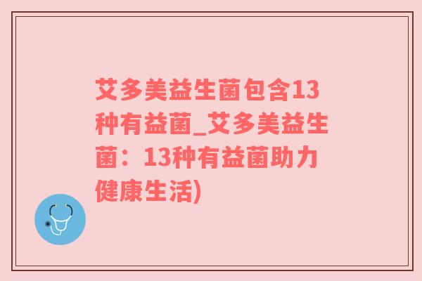 艾多美益生菌包含13种有益菌_艾多美益生菌：13种有益菌助力健康生活)
