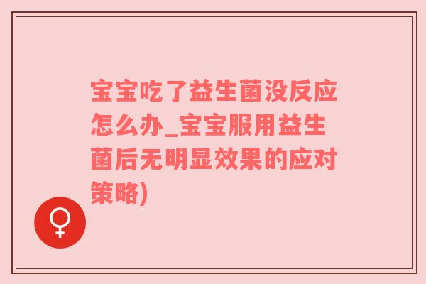 宝宝吃了益生菌没反应怎么办_宝宝服用益生菌后无明显效果的应对策略)