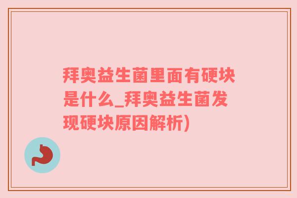 拜奥益生菌里面有硬块是什么_拜奥益生菌发现硬块原因解析)