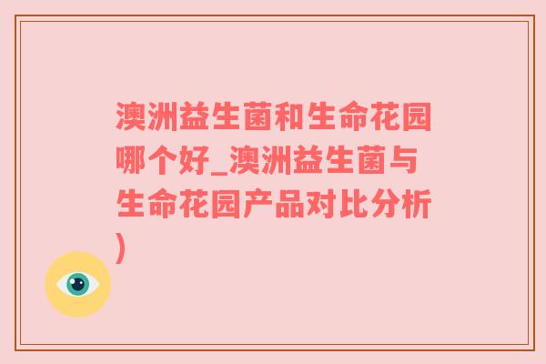 澳洲益生菌和生命花园哪个好_澳洲益生菌与生命花园产品对比分析)