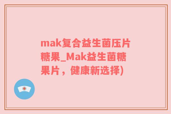 mak复合益生菌压片糖果_Mak益生菌糖果片，健康新选择)