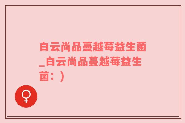 白云尚品蔓越莓益生菌_白云尚品蔓越莓益生菌：)