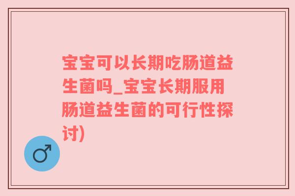 宝宝可以长期吃肠道益生菌吗_宝宝长期服用肠道益生菌的可行性探讨)