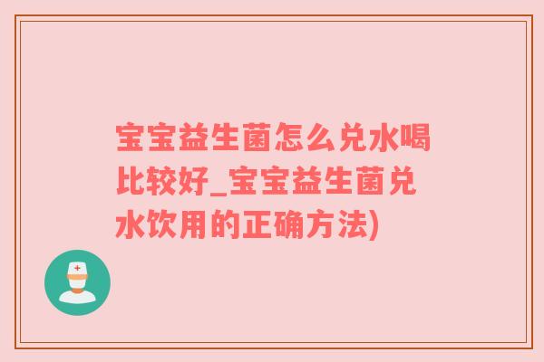 宝宝益生菌怎么兑水喝比较好_宝宝益生菌兑水饮用的正确方法)