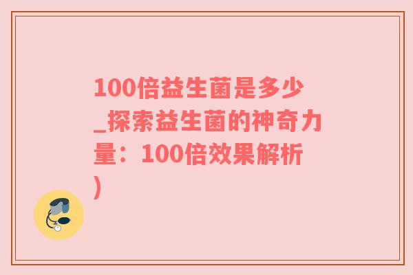 100倍益生菌是多少_探索益生菌的神奇力量：100倍效果解析)
