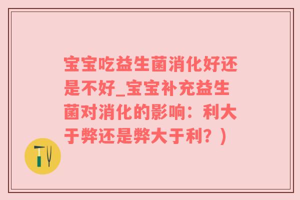 宝宝吃益生菌消化好还是不好_宝宝补充益生菌对消化的影响：利大于弊还是弊大于利？)