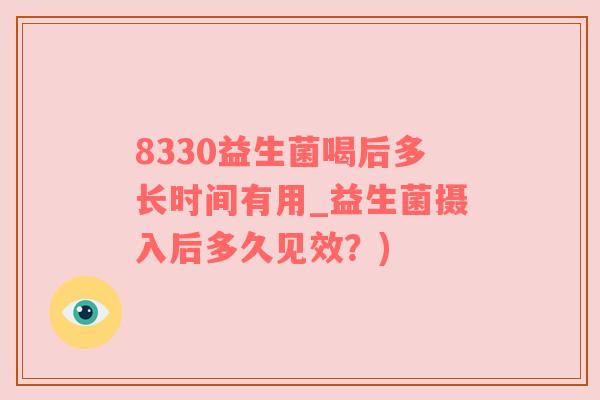 8330益生菌喝后多长时间有用_益生菌摄入后多久见效？)