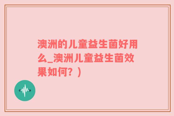 澳洲的儿童益生菌好用么_澳洲儿童益生菌效果如何？)