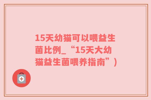 15天幼猫可以喂益生菌比例_“15天大幼猫益生菌喂养指南”)