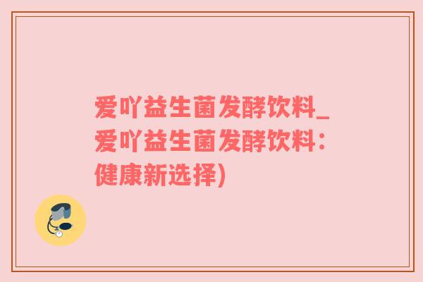 爱吖益生菌发酵饮料_爱吖益生菌发酵饮料：健康新选择)