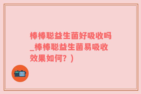 棒棒聪益生菌好吸收吗_棒棒聪益生菌易吸收效果如何？)
