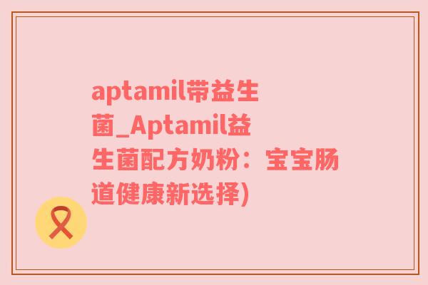 aptamil带益生菌_Aptamil益生菌配方奶粉：宝宝肠道健康新选择)