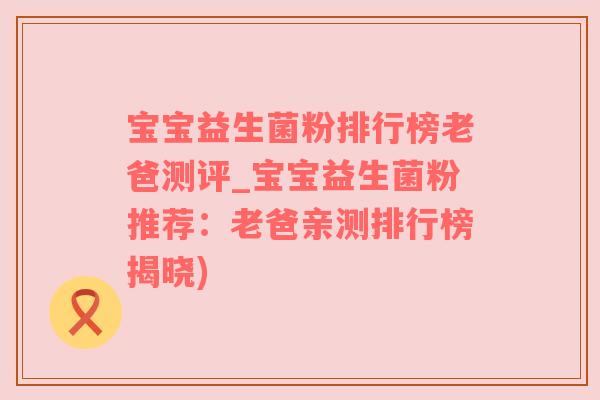 宝宝益生菌粉排行榜老爸测评_宝宝益生菌粉推荐：老爸亲测排行榜揭晓)