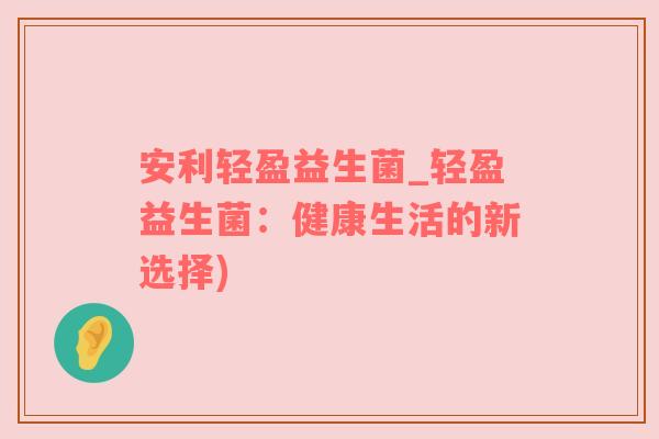 安利轻盈益生菌_轻盈益生菌：健康生活的新选择)
