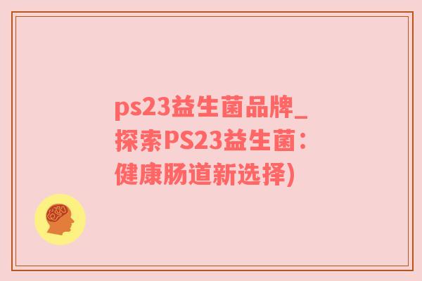 ps23益生菌品牌_探索PS23益生菌：健康肠道新选择)