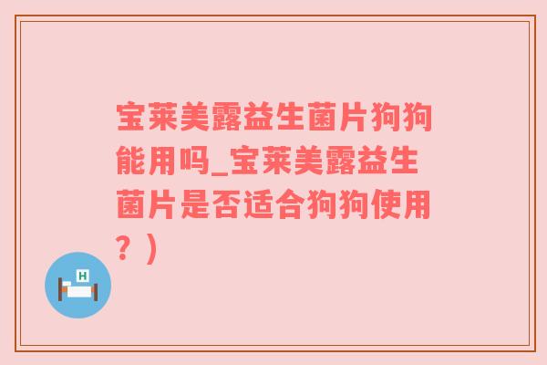 宝莱美露益生菌片狗狗能用吗_宝莱美露益生菌片是否适合狗狗使用？)