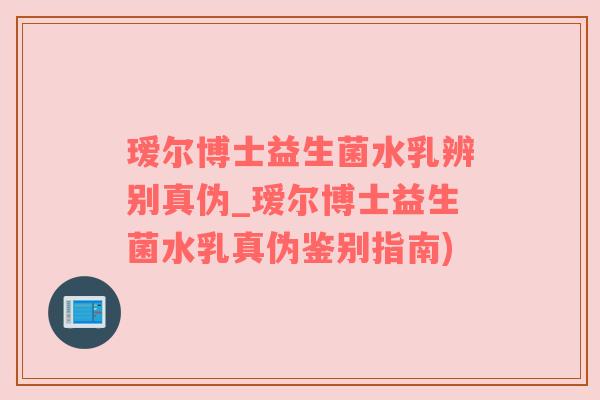 瑷尔博士益生菌水乳辨别真伪_瑷尔博士益生菌水乳真伪鉴别指南)