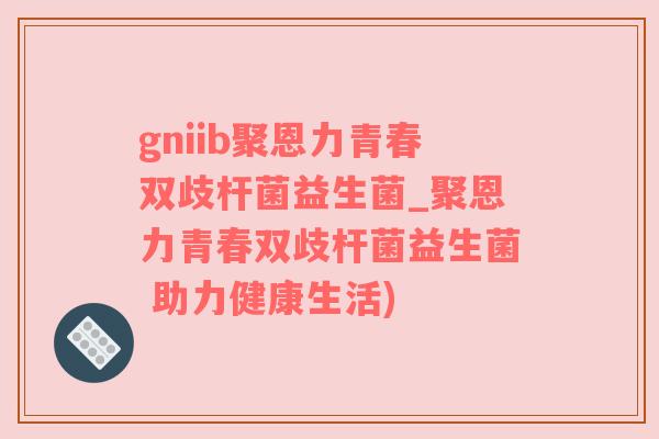 gniib聚恩力青春双歧杆菌益生菌_聚恩力青春双歧杆菌益生菌 助力健康生活)