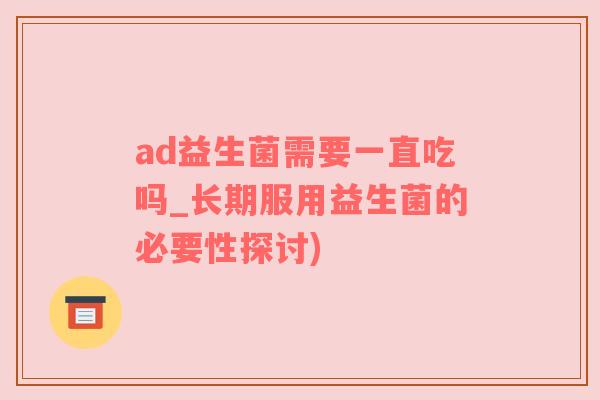 ad益生菌需要一直吃吗_长期服用益生菌的必要性探讨)