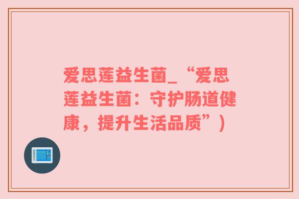 爱思莲益生菌_“爱思莲益生菌：守护肠道健康，提升生活品质”)