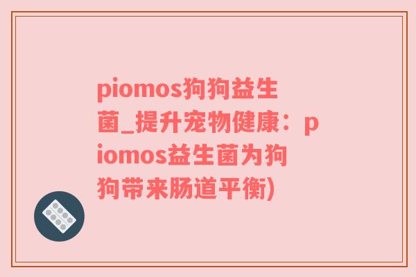 piomos狗狗益生菌_提升宠物健康：piomos益生菌为狗狗带来肠道平衡)