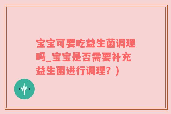 宝宝可要吃益生菌调理吗_宝宝是否需要补充益生菌进行调理？)
