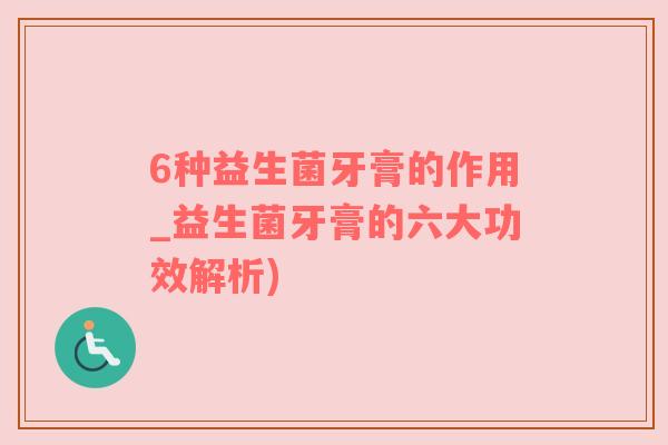 6种益生菌牙膏的作用_益生菌牙膏的六大功效解析)