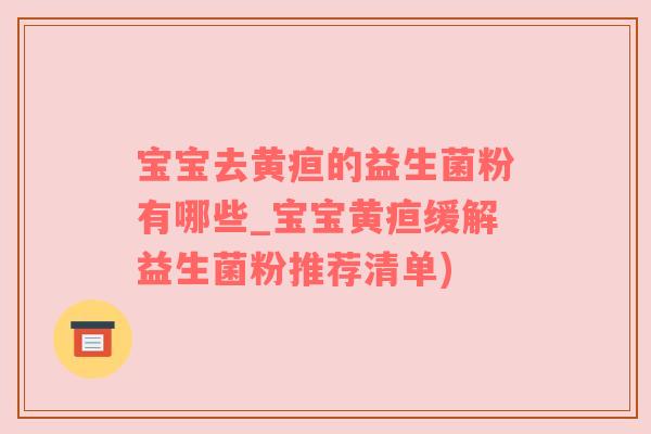 宝宝去黄疸的益生菌粉有哪些_宝宝黄疸缓解益生菌粉推荐清单)