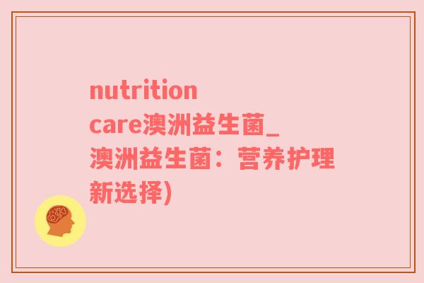 nutrition care澳洲益生菌_澳洲益生菌：营养护理新选择)