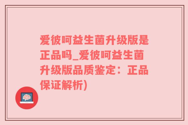 爱彼呵益生菌升级版是正品吗_爱彼呵益生菌升级版品质鉴定：正品保证解析)