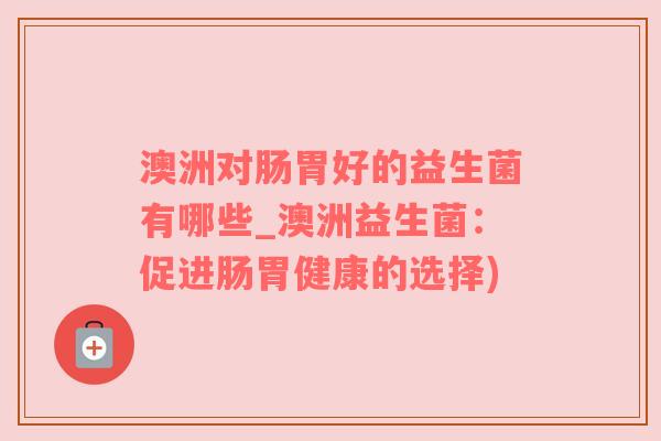 澳洲对肠胃好的益生菌有哪些_澳洲益生菌：促进肠胃健康的选择)