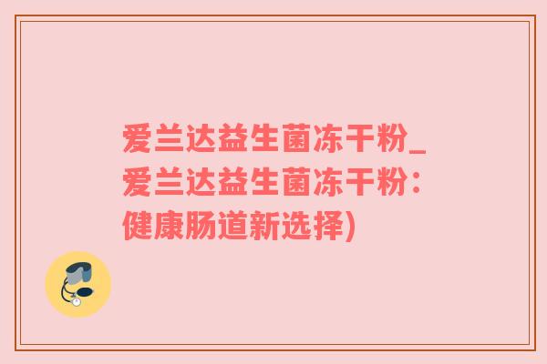 爱兰达益生菌冻干粉_爱兰达益生菌冻干粉：健康肠道新选择)