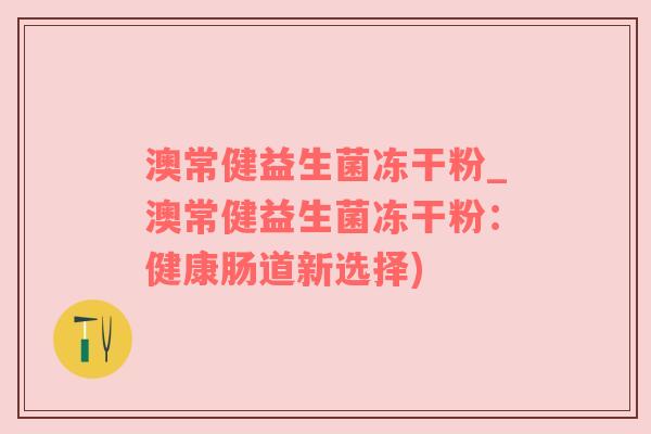 澳常健益生菌冻干粉_澳常健益生菌冻干粉：健康肠道新选择)