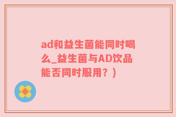 ad和益生菌能同时喝么_益生菌与AD饮品能否同时服用？)