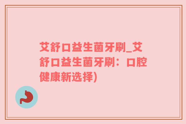 艾舒口益生菌牙刷_艾舒口益生菌牙刷：口腔健康新选择)