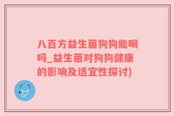 八百方益生菌狗狗能喝吗_益生菌对狗狗健康的影响及适宜性探讨)