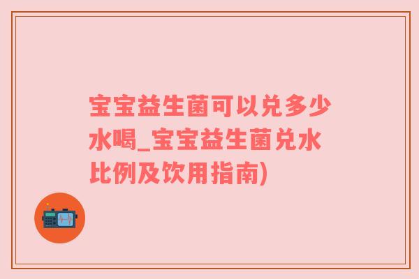 宝宝益生菌可以兑多少水喝_宝宝益生菌兑水比例及饮用指南)