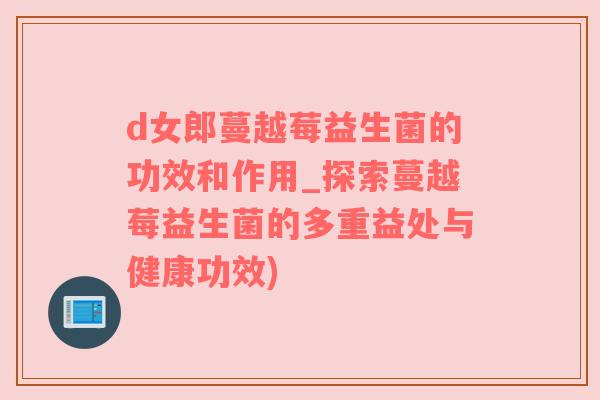 d女郎蔓越莓益生菌的功效和作用_探索蔓越莓益生菌的多重益处与健康功效)
