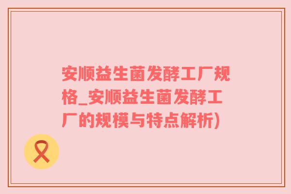 安顺益生菌发酵工厂规格_安顺益生菌发酵工厂的规模与特点解析)