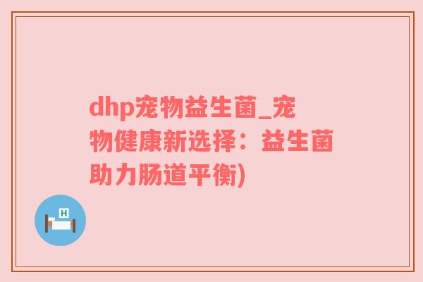 dhp宠物益生菌_宠物健康新选择：益生菌助力肠道平衡)